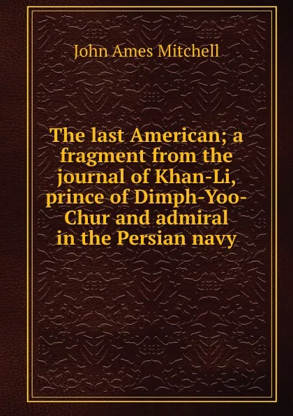 Обложка книги The last American; a fragment from the journal of Khan-Li, prince of Dimph-Yoo-Chur and admiral in the Persian navy, Mitchell John Ames