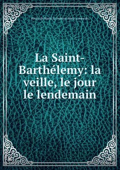 Обложка книги La Saint-Barthelemy: la veille, le jour le lendemain, Hector de Masso La Ferrière-Percy