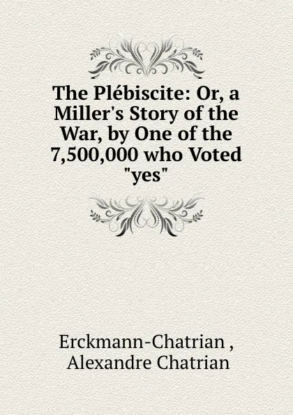 Обложка книги The Plebiscite: Or, a Miller.s Story of the War, by One of the 7,500,000 who Voted 