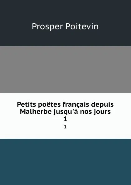 Обложка книги Petits poetes francais depuis Malherbe jusqu.a nos jours. 1, Prosper Poitevin