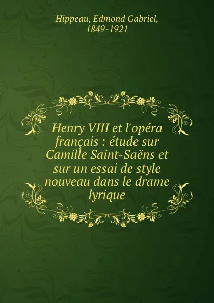 Обложка книги Henry VIII et l.opera francais : etude sur Camille Saint-Saens et sur un essai de style nouveau dans le drame lyrique, Edmond Gabriel Hippeau