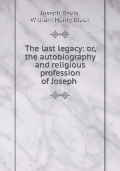 Обложка книги The last legacy: or, the autobiography and religious profession of Joseph ., Joseph Davis