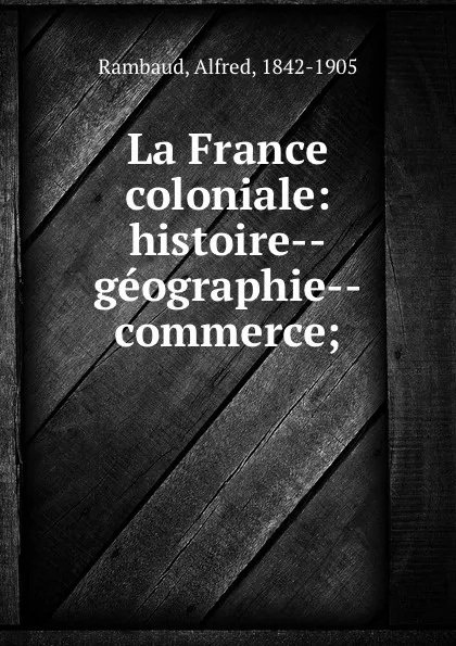 Обложка книги La France coloniale: histoire--geographie--commerce;, Alfred Rambaud