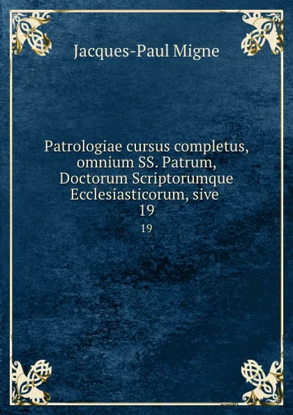 Обложка книги Patrologiae cursus completus, omnium SS. Patrum, Doctorum Scriptorumque Ecclesiasticorum, sive . 19, Jacques-Paul Migne