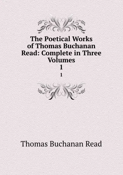 Обложка книги The Poetical Works of Thomas Buchanan Read: Complete in Three Volumes. 1, Thomas Buchanan Read