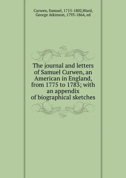 Обложка книги The journal and letters of Samuel Curwen, an American in England, from 1775 to 1783; with an appendix of biographical sketches, Samuel Curwen