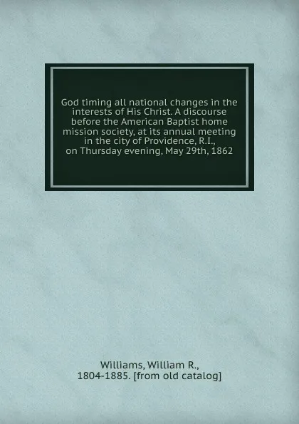 Обложка книги God timing all national changes in the interests of His Christ. A discourse before the American Baptist home mission society, at its annual meeting in the city of Providence, R.I., on Thursday evening, May 29th, 1862, William R. Williams