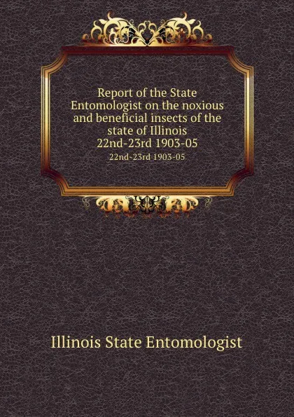 Обложка книги Report of the State Entomologist on the noxious and beneficial insects of the state of Illinois. 22nd-23rd 1903-05, Illinois State Entomologist