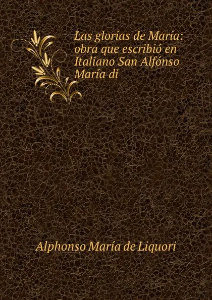 Обложка книги Las glorias de Maria: obra que escribio en Italiano San Alfonso Maria di ., Alphonso María de Liquori