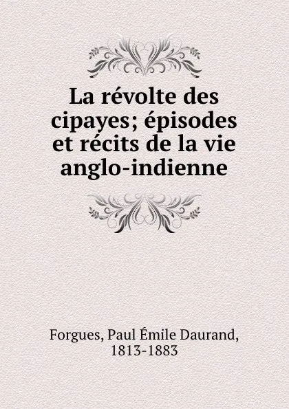 Обложка книги La revolte des cipayes; episodes et recits de la vie anglo-indienne, Paul Émile Daurand Forgues