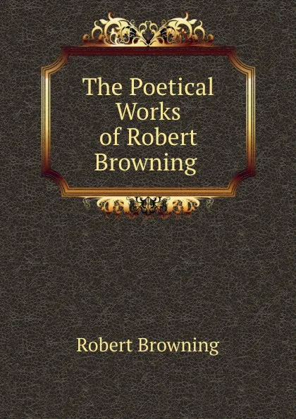 Обложка книги The Poetical Works of Robert Browning ., Robert Browning