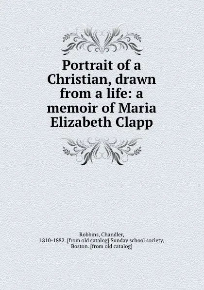 Обложка книги Portrait of a Christian, drawn from a life: a memoir of Maria Elizabeth Clapp, Chandler Robbins
