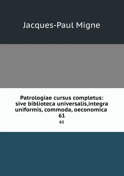 Обложка книги Patrologiae cursus completus: sive biblioteca universalis,integra uniformis, commoda, oeconomica . 61, Jacques-Paul Migne