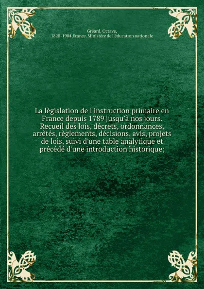 Обложка книги La legislation de l.instruction primaire en France depuis 1789 jusqu.a nos jours. Recueil des lois, decrets, ordonnances, arretes, reglements, decisions, avis, projets de lois, suivi d.une table analytique et precede d.une introduction historique;, Octave Gréard