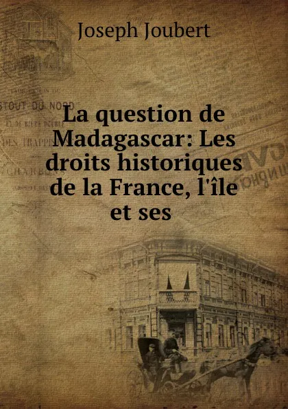 Обложка книги La question de Madagascar: Les droits historiques de la France, l.ile et ses ., Joseph Joubert