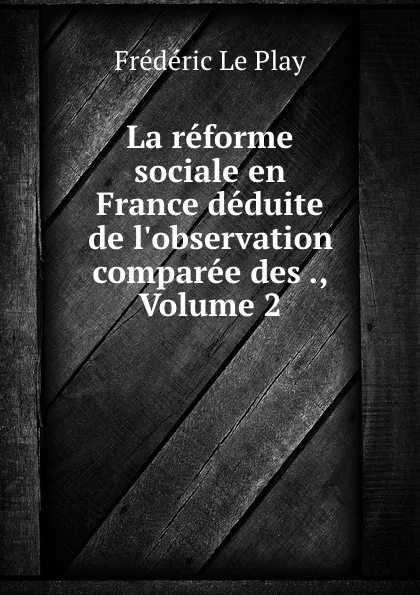 Обложка книги La reforme sociale en France deduite de l.observation comparee des ., Volume 2, Frédéric le Play