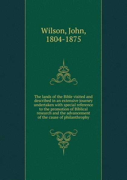 Обложка книги The lands of the Bible visited and described in an extensive journey undertaken with special reference to the promotion of Biblical research and the advancement of the cause of philanthrophy, John Wilson