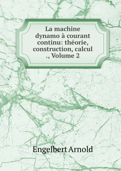 Обложка книги La machine dynamo a courant continu: theorie, construction, calcul ., Volume 2, Engelbert Arnold