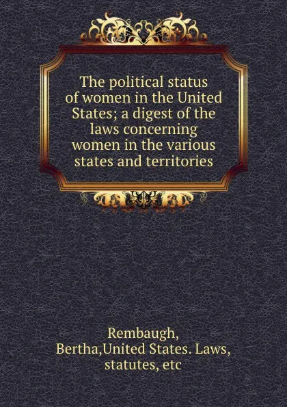 Обложка книги The political status of women in the United States; a digest of the laws concerning women in the various states and territories, Bertha Rembaugh