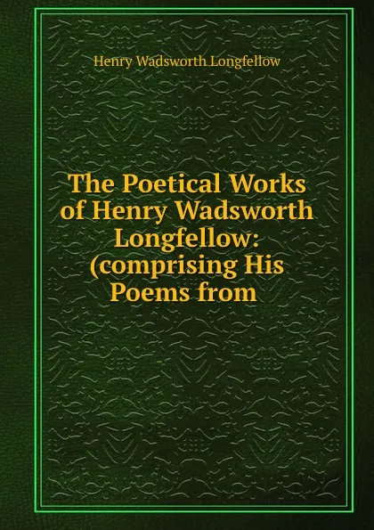 Обложка книги The Poetical Works of Henry Wadsworth Longfellow: (comprising His Poems from ., Henry Wadsworth Longfellow