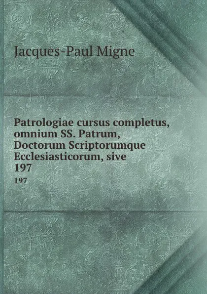 Обложка книги Patrologiae cursus completus, omnium SS. Patrum, Doctorum Scriptorumque Ecclesiasticorum, sive . 197, Jacques-Paul Migne