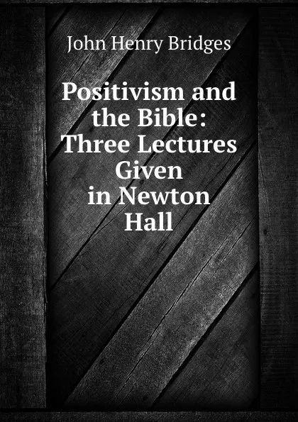 Обложка книги Positivism and the Bible: Three Lectures Given in Newton Hall, Bridges John Henry