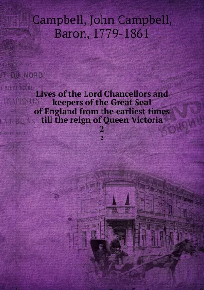 Обложка книги Lives of the Lord Chancellors and keepers of the Great Seal of England from the earliest times till the reign of Queen Victoria. 2, John Campbell Campbell