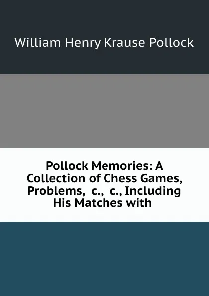 Обложка книги Pollock Memories: A Collection of Chess Games, Problems, .c., .c., Including His Matches with ., William Henry Krause Pollock