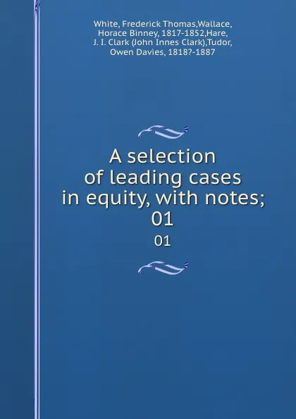 Обложка книги A selection of leading cases in equity, with notes;. 01, Frederick Thomas White