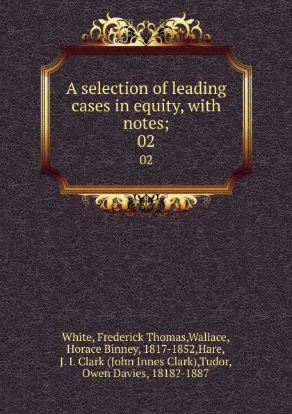 Обложка книги A selection of leading cases in equity, with notes;. 02, Frederick Thomas White