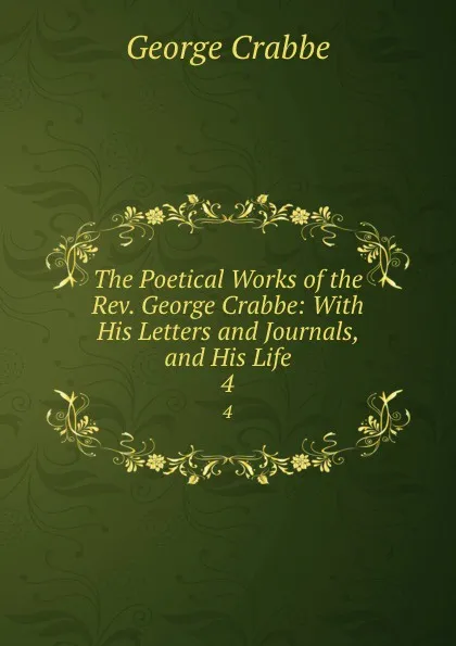 Обложка книги The Poetical Works of the Rev. George Crabbe: With His Letters and Journals, and His Life. 4, Crabbe George