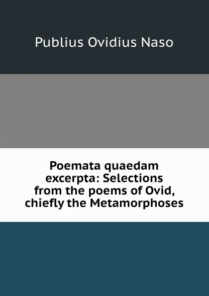 Обложка книги Poemata quaedam excerpta: Selections from the poems of Ovid, chiefly the Metamorphoses, Publius Ovidius Naso