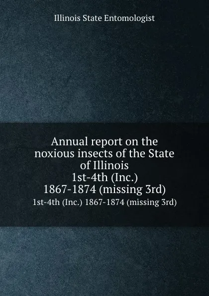 Обложка книги Annual report on the noxious insects of the State of Illinois. 1st-4th (Inc.) 1867-1874 (missing 3rd), Illinois State Entomologist