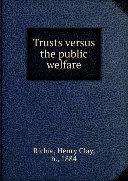 Обложка книги Trusts versus the public welfare, Henry Clay Richie