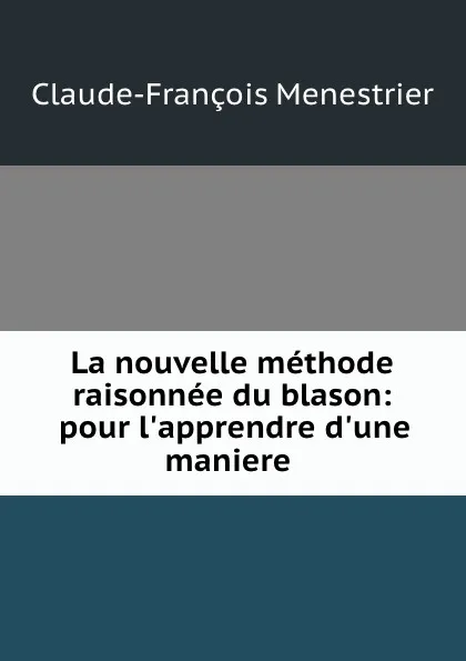 Обложка книги La nouvelle methode raisonnee du blason: pour l.apprendre d.une maniere ., Claude-François Menestrier