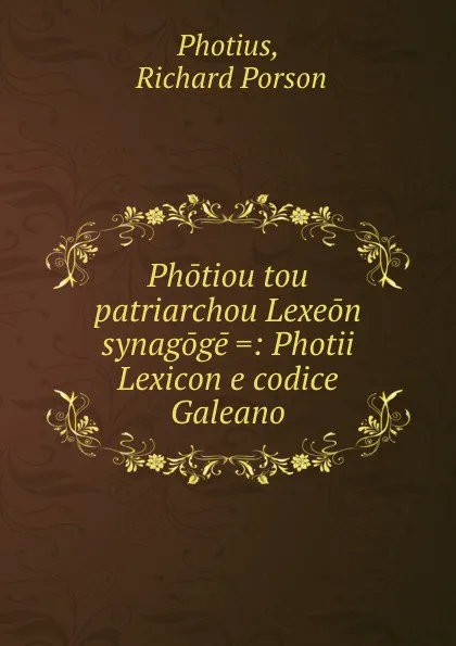 Обложка книги Photiou tou patriarchou Lexeon synagoge .: Photii Lexicon e codice Galeano, Richard Porson Photius