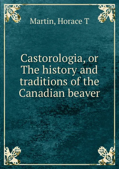 Обложка книги Castorologia, or The history and traditions of the Canadian beaver, Horace T. Martin