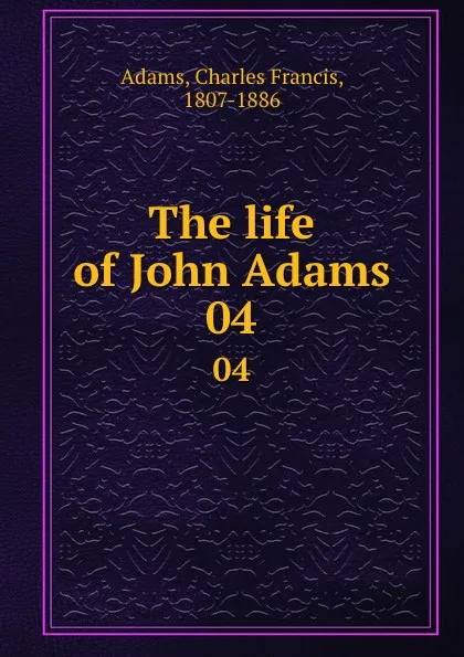 Обложка книги The life of John Adams. 04, Charles Francis Adams