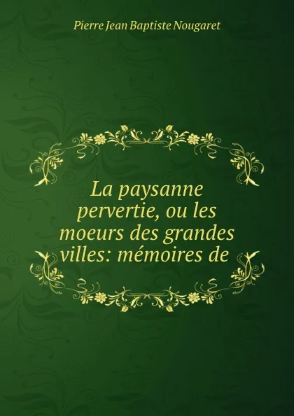 Обложка книги La paysanne pervertie, ou les moeurs des grandes villes: memoires de ., Pierre Jean Baptiste Nougaret