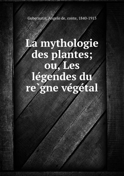 Обложка книги La mythologie des plantes; ou, Les legendes du regne vegetal, Angelo de Gubernatis