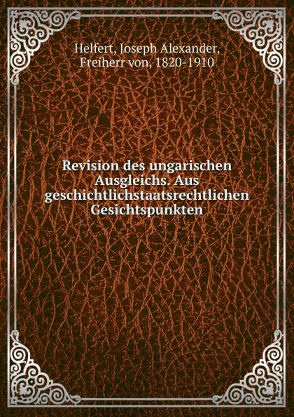 Обложка книги Revision des ungarischen Ausgleichs. Aus geschichtlichstaatsrechtlichen Gesichtspunkten, Joseph Alexander Helfert