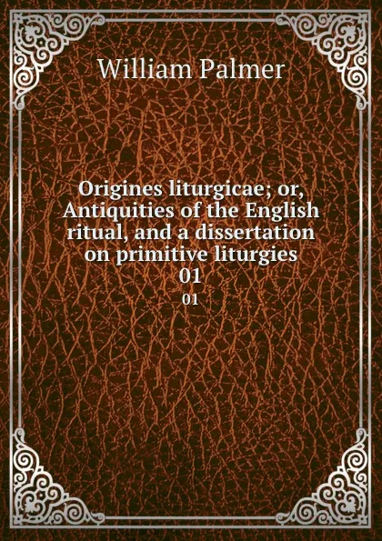 Обложка книги Origines liturgicae; or, Antiquities of the English ritual, and a dissertation on primitive liturgies. 01, William Palmer