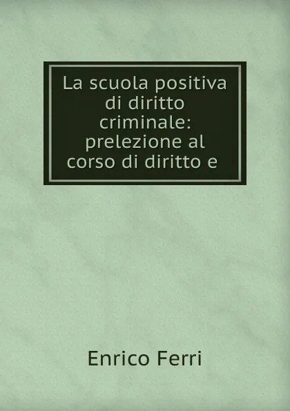 Обложка книги La scuola positiva di diritto criminale: prelezione al corso di diritto e ., Enrico Ferri