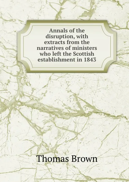 Обложка книги Annals of the disruption, with extracts from the narratives of ministers who left the Scottish establishment in 1843, Thomas Brown