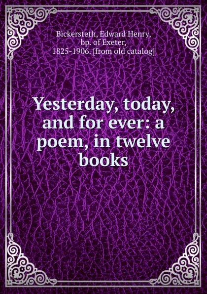 Обложка книги Yesterday, today, and for ever: a poem, in twelve books, Edward Henry Bickersteth