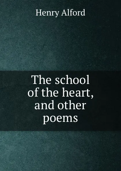 Обложка книги The school of the heart, and other poems, Henry Alford