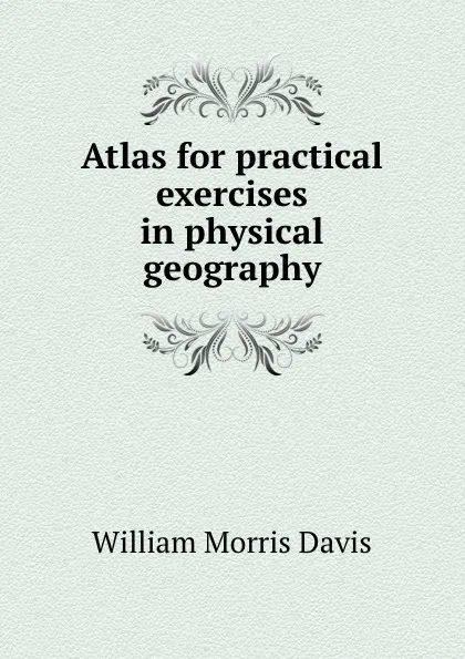 Обложка книги Atlas for practical exercises in physical geography, William Morris Davis