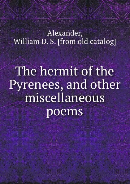 Обложка книги The hermit of the Pyrenees, and other miscellaneous poems, William D. S. Alexander