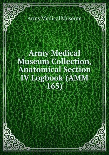 Обложка книги Army Medical Museum Collection, Anatomical Section IV Logbook (AMM 165), Army Medical Museum