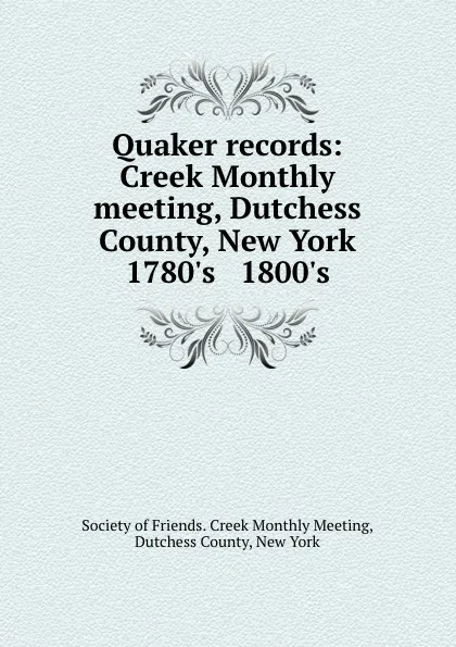 Обложка книги Quaker records: Creek Monthly meeting, Dutchess County, New York 1780.s . 1800.s, 